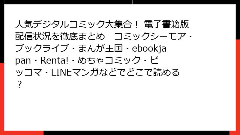 人気デジタルコミック大集合！ 電子書籍版配信状況を徹底まとめ　コミックシーモア・ブックライブ・まんが王国・ebookjapan・Renta!・めちゃコミック・ピッコマ・LINEマンガなどでどこで読める？