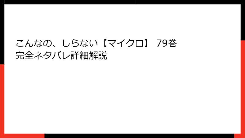 こんなの、しらない【マイクロ】 79巻　完全ネタバレ詳細解説