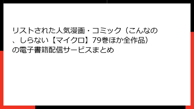 リストされた人気漫画・コミック（こんなの、しらない【マイクロ】79巻ほか全作品）の電子書籍配信サービスまとめ