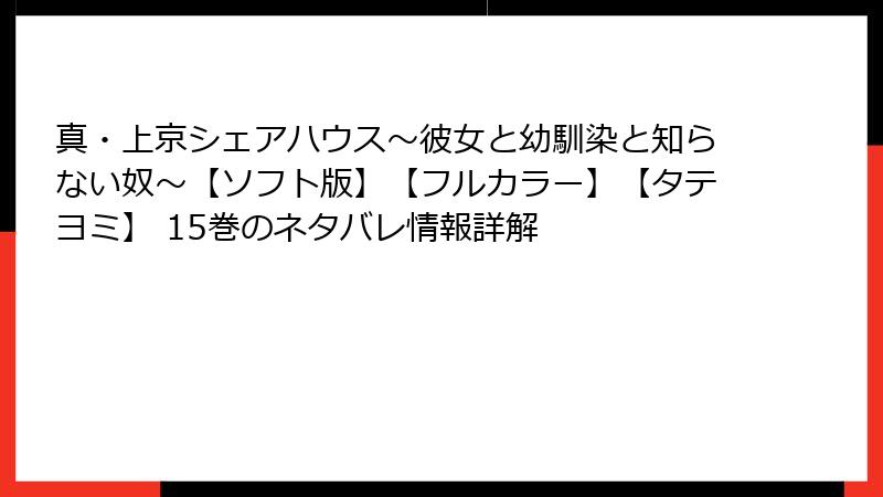 真・上京シェアハウス~彼女と幼馴染と知らない奴~【ソフト版】【フルカラー】【タテヨミ】 15巻のネタバレ情報詳解