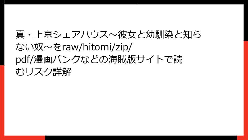 真・上京シェアハウス~彼女と幼馴染と知らない奴~をraw/hitomi/zip/pdf/漫画バンクなどの海賊版サイトで読むリスク詳解