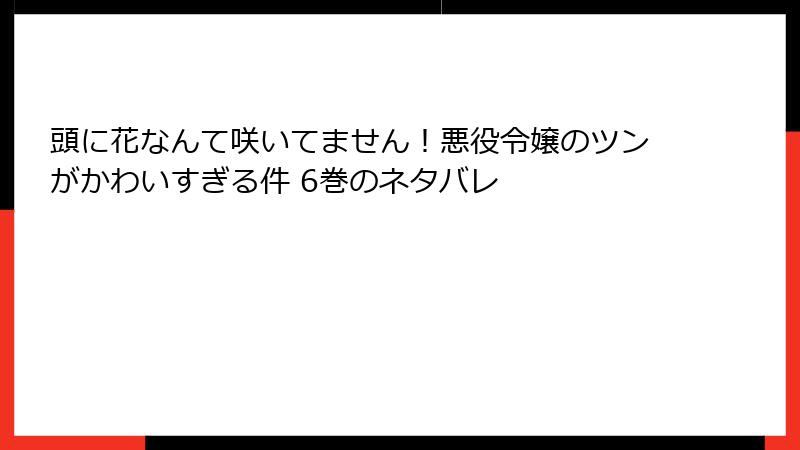 頭に花なんて咲いてません！悪役令嬢のツンがかわいすぎる件 6巻のネタバレ