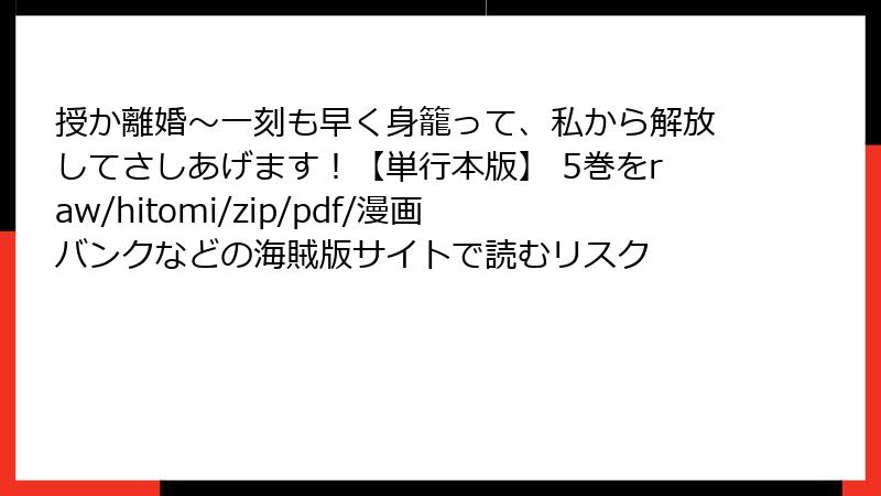 授か離婚～一刻も早く身籠って、私から解放してさしあげます！【単行本版】 5巻をraw/hitomi/zip/pdf/漫画バンクなどの海賊版サイトで読むリスク