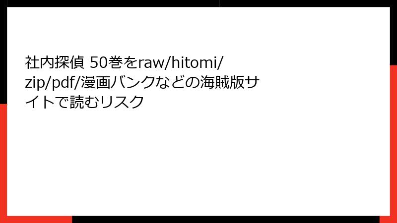 社内探偵 50巻をraw/hitomi/zip/pdf/漫画バンクなどの海賊版サイトで読むリスク