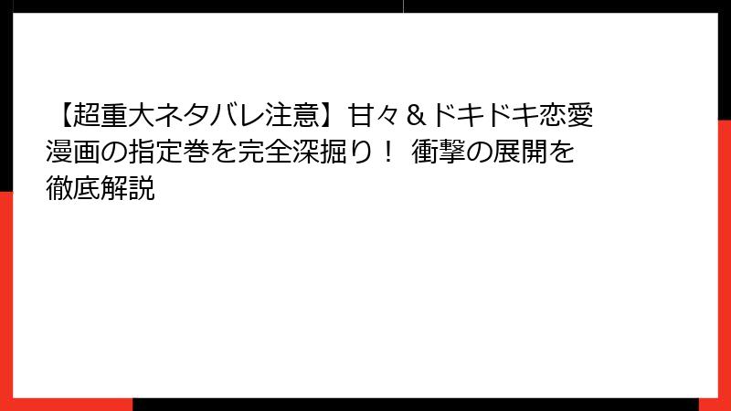 【超重大ネタバレ注意】甘々＆ドキドキ恋愛漫画の指定巻を完全深掘り！ 衝撃の展開を徹底解説