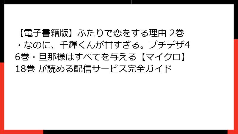 【電子書籍版】ふたりで恋をする理由 2巻・なのに、千輝くんが甘すぎる。プチデザ46巻・旦那様はすべてを与える【マイクロ】18巻 が読める配信サービス完全ガイド