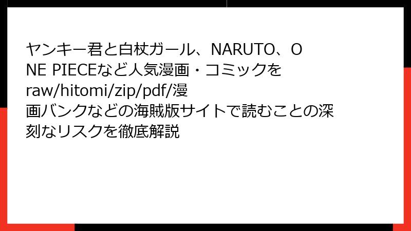 ヤンキー君と白杖ガール、NARUTO、ONE PIECEなど人気漫画・コミックをraw/hitomi/zip/pdf/漫画バンクなどの海賊版サイトで読むことの深刻なリスクを徹底解説