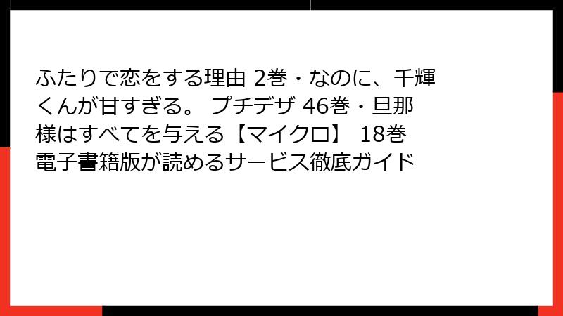 ふたりで恋をする理由 2巻・なのに、千輝くんが甘すぎる。 プチデザ 46巻・旦那様はすべてを与える【マイクロ】 18巻　電子書籍版が読めるサービス徹底ガイド