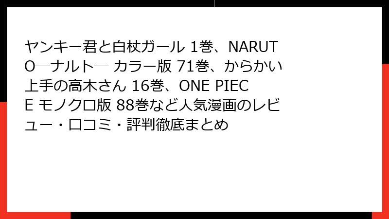 ヤンキー君と白杖ガール 1巻、NARUTO―ナルト― カラー版 71巻、からかい上手の高木さん 16巻、ONE PIECE モノクロ版 88巻など人気漫画のレビュー・口コミ・評判徹底まとめ