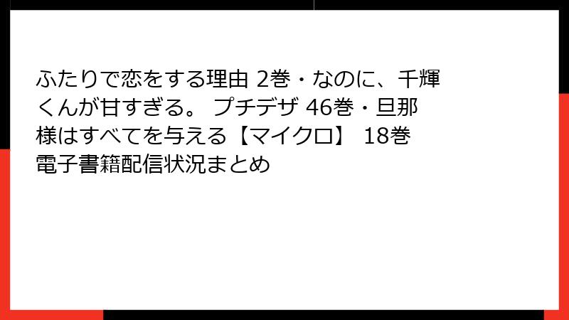 ふたりで恋をする理由 2巻・なのに、千輝くんが甘すぎる。 プチデザ 46巻・旦那様はすべてを与える【マイクロ】 18巻　電子書籍配信状況まとめ
