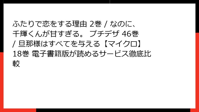ふたりで恋をする理由 2巻 / なのに、千輝くんが甘すぎる。 プチデザ 46巻 / 旦那様はすべてを与える【マイクロ】 18巻 電子書籍版が読めるサービス徹底比較
