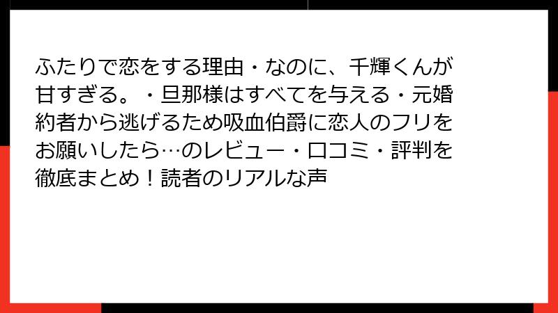 ふたりで恋をする理由・なのに、千輝くんが甘すぎる。・旦那様はすべてを与える・元婚約者から逃げるため吸血伯爵に恋人のフリをお願いしたら…のレビュー・口コミ・評判を徹底まとめ！読者のリアルな声