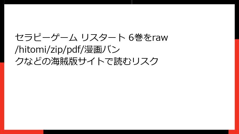 セラピーゲーム リスタート 6巻をraw/hitomi/zip/pdf/漫画バンクなどの海賊版サイトで読むリスク
