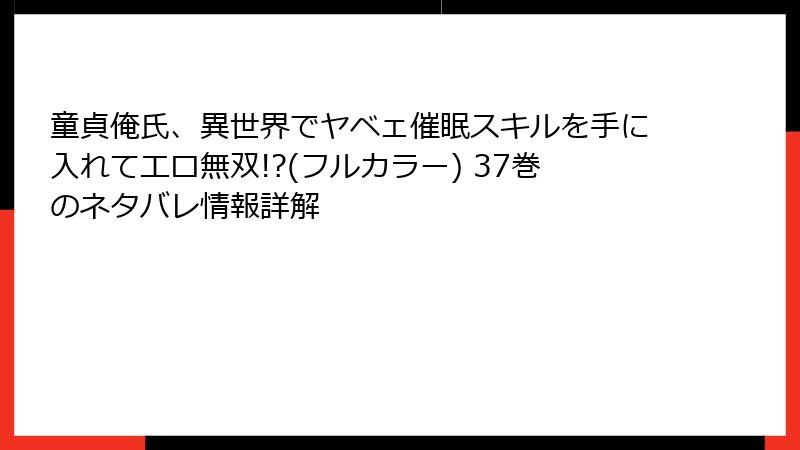 童貞俺氏、異世界でヤベェ催眠スキルを手に入れてエロ無双!?(フルカラー) 37巻のネタバレ情報詳解