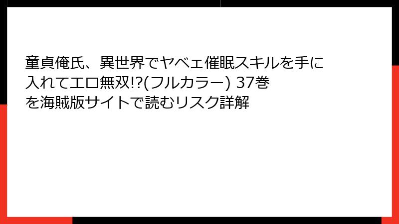 童貞俺氏、異世界でヤベェ催眠スキルを手に入れてエロ無双!?(フルカラー) 37巻を海賊版サイトで読むリスク詳解