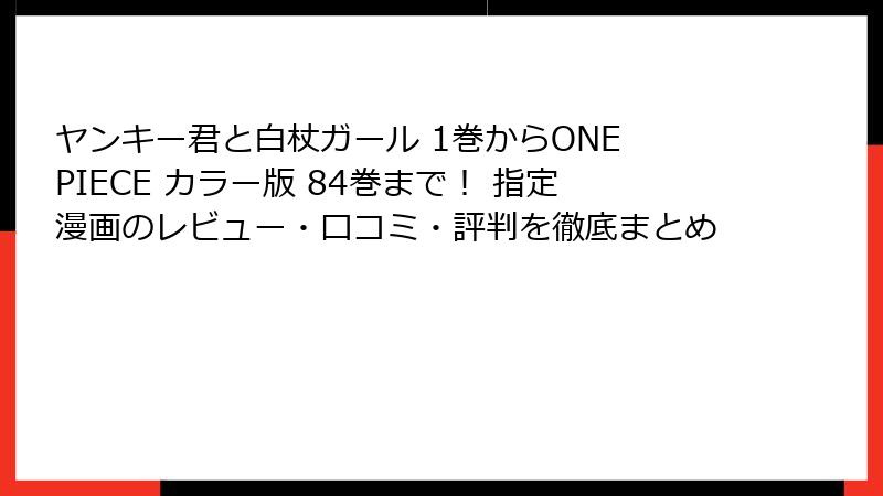 ヤンキー君と白杖ガール 1巻からONE PIECE カラー版 84巻まで！ 指定漫画のレビュー・口コミ・評判を徹底まとめ