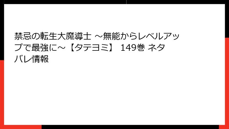 禁忌の転生大魔導士 ～無能からレベルアップで最強に～【タテヨミ】 149巻 ネタバレ情報
