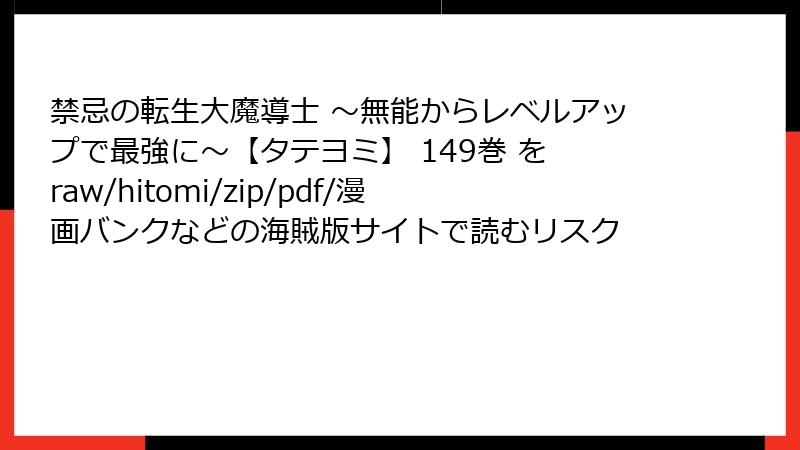 禁忌の転生大魔導士 ～無能からレベルアップで最強に～【タテヨミ】 149巻 を raw/hitomi/zip/pdf/漫画バンクなどの海賊版サイトで読むリスク