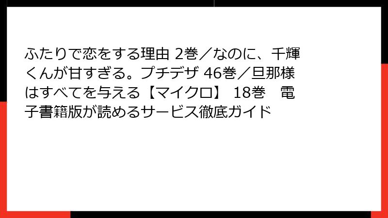 ふたりで恋をする理由 2巻／なのに、千輝くんが甘すぎる。プチデザ 46巻／旦那様はすべてを与える【マイクロ】 18巻　電子書籍版が読めるサービス徹底ガイド