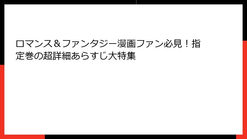 ロマンス＆ファンタジー漫画ファン必見！指定巻の超詳細あらすじ大特集