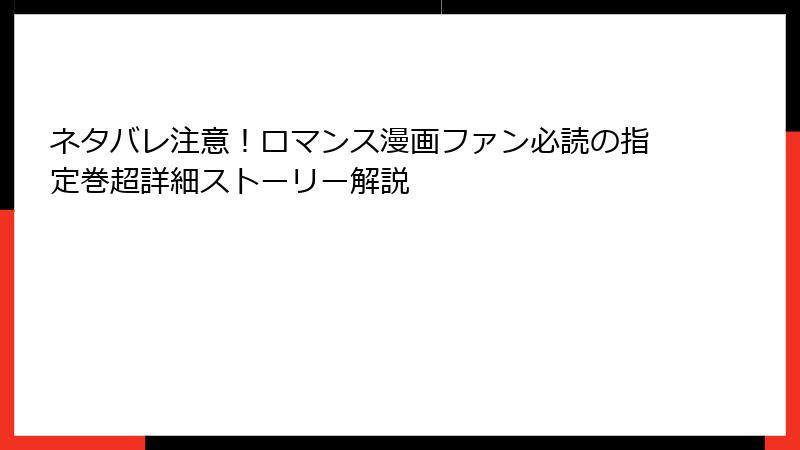 ネタバレ注意！ロマンス漫画ファン必読の指定巻超詳細ストーリー解説