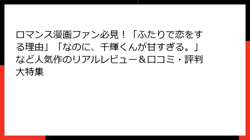 ロマンス漫画ファン必見！「ふたりで恋をする理由」「なのに、千輝くんが甘すぎる。」など人気作のリアルレビュー＆口コミ・評判大特集