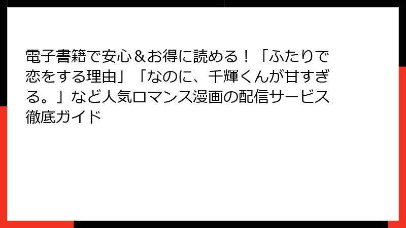 電子書籍で安心＆お得に読める！「ふたりで恋をする理由」「なのに、千輝くんが甘すぎる。」など人気ロマンス漫画の配信サービス徹底ガイド