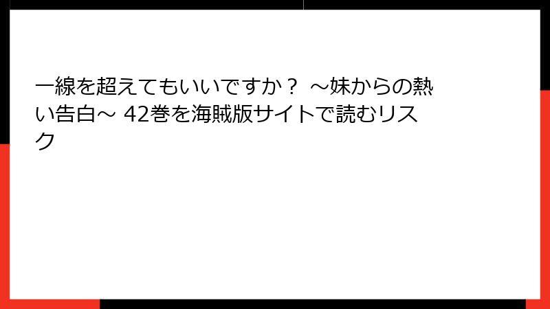 一線を超えてもいいですか？ ～妹からの熱い告白～ 42巻を海賊版サイトで読むリスク