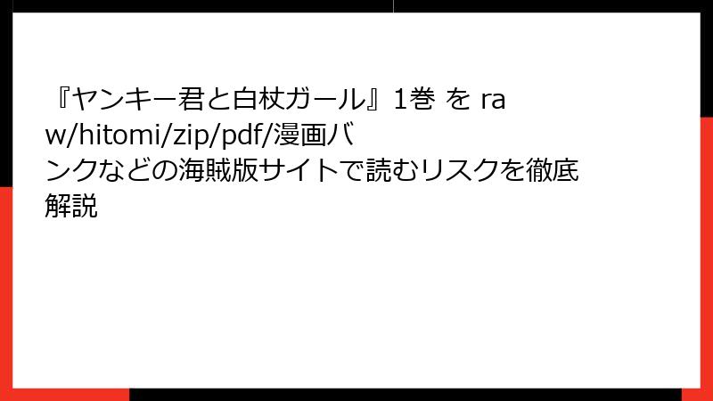 『ヤンキー君と白杖ガール』1巻 を raw/hitomi/zip/pdf/漫画バンクなどの海賊版サイトで読むリスクを徹底解説