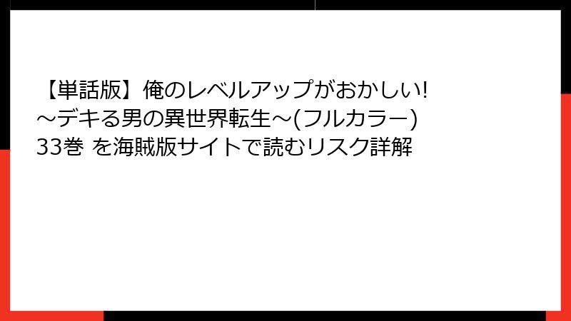 【単話版】俺のレベルアップがおかしい! ～デキる男の異世界転生～(フルカラー) 33巻 を海賊版サイトで読むリスク詳解