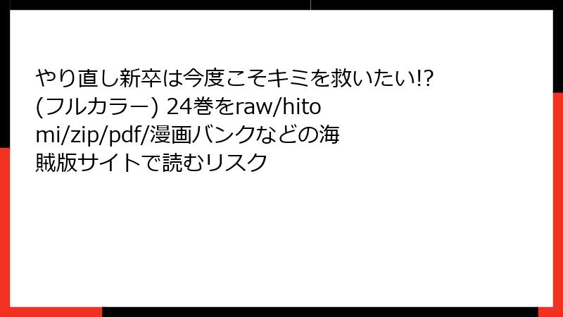 やり直し新卒は今度こそキミを救いたい!?(フルカラー) 24巻をraw/hitomi/zip/pdf/漫画バンクなどの海賊版サイトで読むリスク
