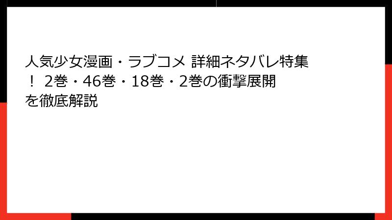 人気少女漫画・ラブコメ 詳細ネタバレ特集！ 2巻・46巻・18巻・2巻の衝撃展開を徹底解説