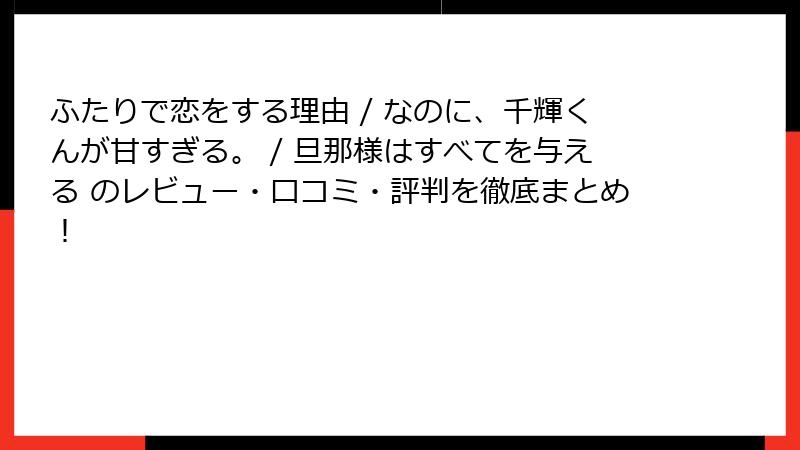 ふたりで恋をする理由 / なのに、千輝くんが甘すぎる。 / 旦那様はすべてを与える のレビュー・口コミ・評判を徹底まとめ！