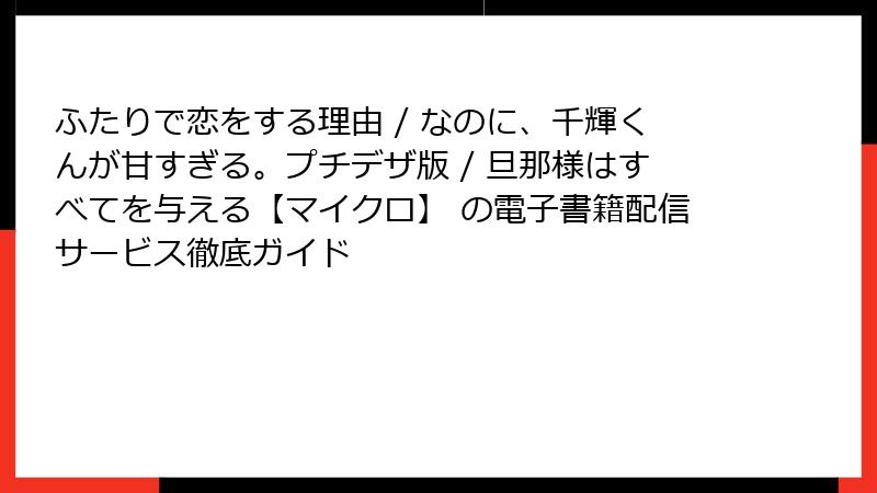 ふたりで恋をする理由 / なのに、千輝くんが甘すぎる。プチデザ版 / 旦那様はすべてを与える【マイクロ】 の電子書籍配信サービス徹底ガイド