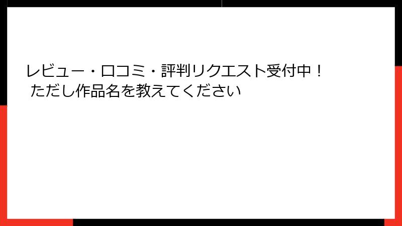 レビュー・口コミ・評判リクエスト受付中！ ただし作品名を教えてください