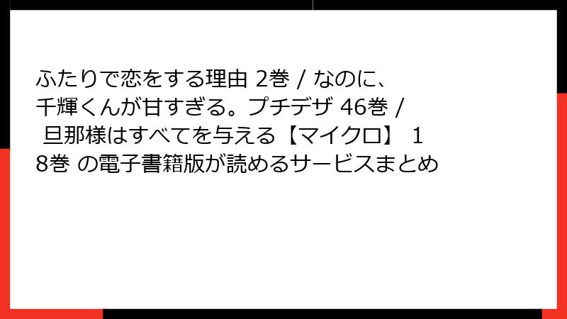 ふたりで恋をする理由 2巻 / なのに、千輝くんが甘すぎる。プチデザ 46巻 / 旦那様はすべてを与える【マイクロ】 18巻 の電子書籍版が読めるサービスまとめ