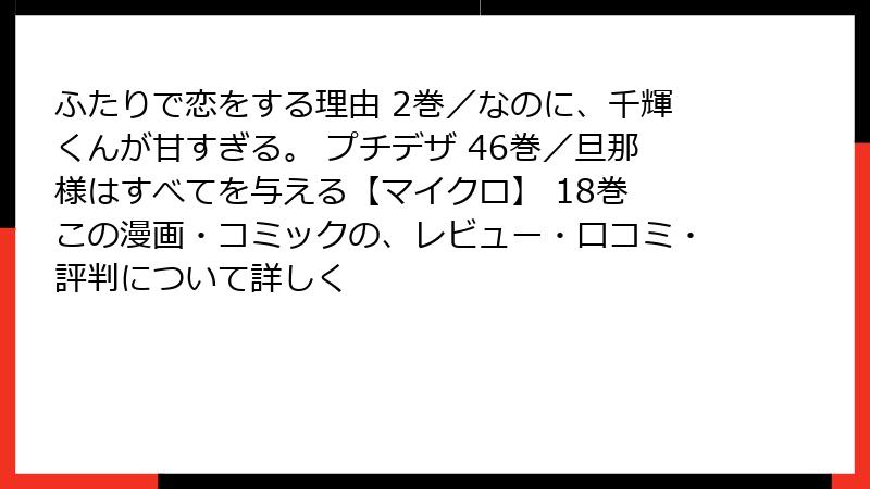 ふたりで恋をする理由 2巻／なのに、千輝くんが甘すぎる。 プチデザ 46巻／旦那様はすべてを与える【マイクロ】 18巻　この漫画・コミックの、レビュー・口コミ・評判について詳しく
