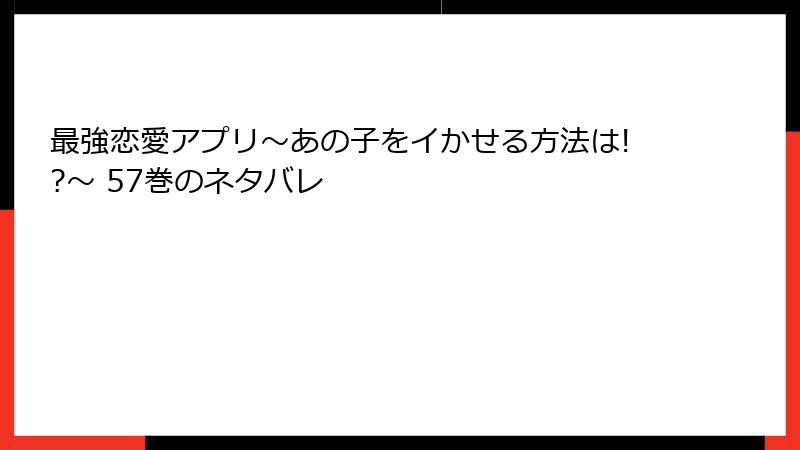 最強恋愛アプリ～あの子をイかせる方法は!?～ 57巻のネタバレ