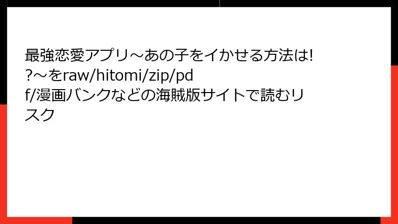 最強恋愛アプリ～あの子をイかせる方法は!?～をraw/hitomi/zip/pdf/漫画バンクなどの海賊版サイトで読むリスク