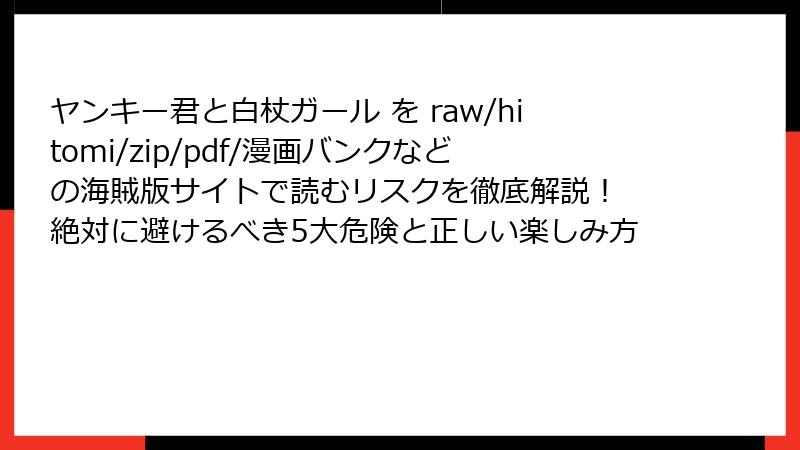 ヤンキー君と白杖ガール を raw/hitomi/zip/pdf/漫画バンクなどの海賊版サイトで読むリスクを徹底解説！ 絶対に避けるべき5大危険と正しい楽しみ方