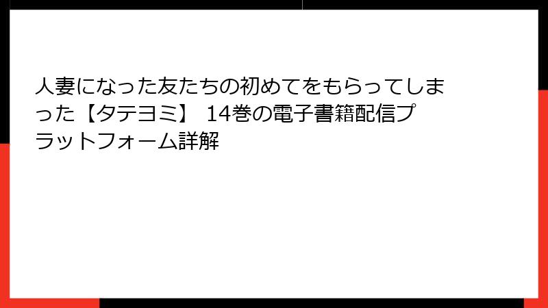 人妻になった友たちの初めてをもらってしまった【タテヨミ】 14巻の電子書籍配信プラットフォーム詳解