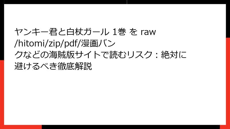 ヤンキー君と白杖ガール 1巻 を raw/hitomi/zip/pdf/漫画バンクなどの海賊版サイトで読むリスク：絶対に避けるべき徹底解説