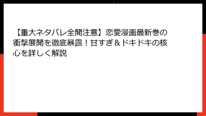 【重大ネタバレ全開注意】恋愛漫画最新巻の衝撃展開を徹底暴露！甘すぎ＆ドキドキの核心を詳しく解説