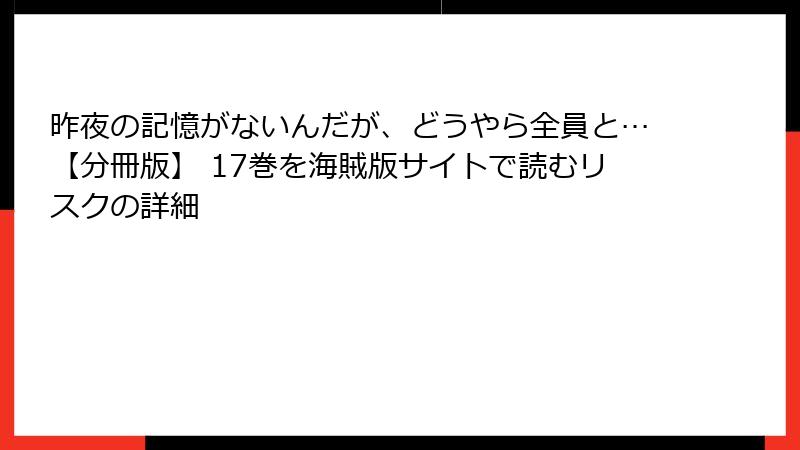 昨夜の記憶がないんだが、どうやら全員と…【分冊版】 17巻を海賊版サイトで読むリスクの詳細