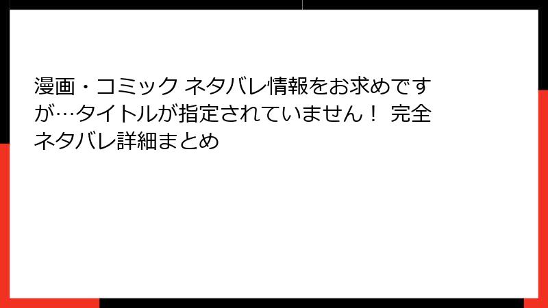 漫画・コミック ネタバレ情報をお求めですが…タイトルが指定されていません！ 完全ネタバレ詳細まとめ
