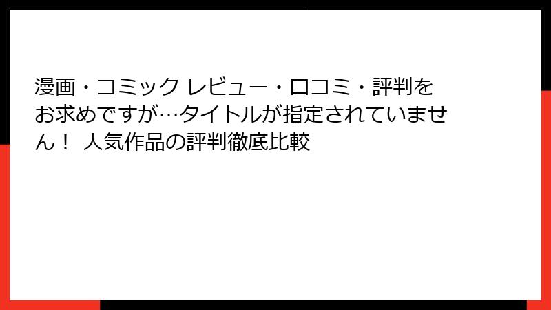 漫画・コミック レビュー・口コミ・評判をお求めですが…タイトルが指定されていません！ 人気作品の評判徹底比較