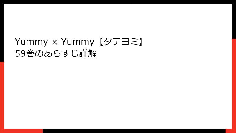 Yummy × Yummy【タテヨミ】 59巻のあらすじ詳解