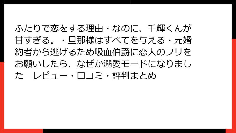ふたりで恋をする理由・なのに、千輝くんが甘すぎる。・旦那様はすべてを与える・元婚約者から逃げるため吸血伯爵に恋人のフリをお願いしたら、なぜか溺愛モードになりました　レビュー・口コミ・評判まとめ