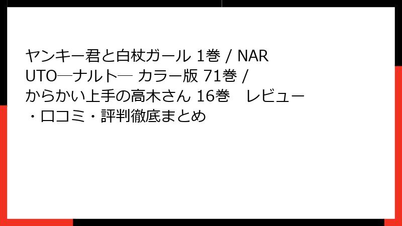 ヤンキー君と白杖ガール 1巻 / NARUTO―ナルト― カラー版 71巻 / からかい上手の高木さん 16巻　レビュー・口コミ・評判徹底まとめ