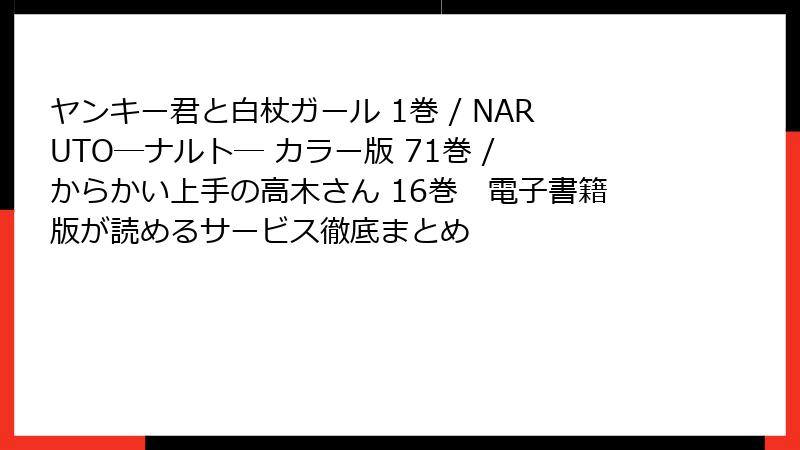 ヤンキー君と白杖ガール 1巻 / NARUTO―ナルト― カラー版 71巻 / からかい上手の高木さん 16巻　電子書籍版が読めるサービス徹底まとめ